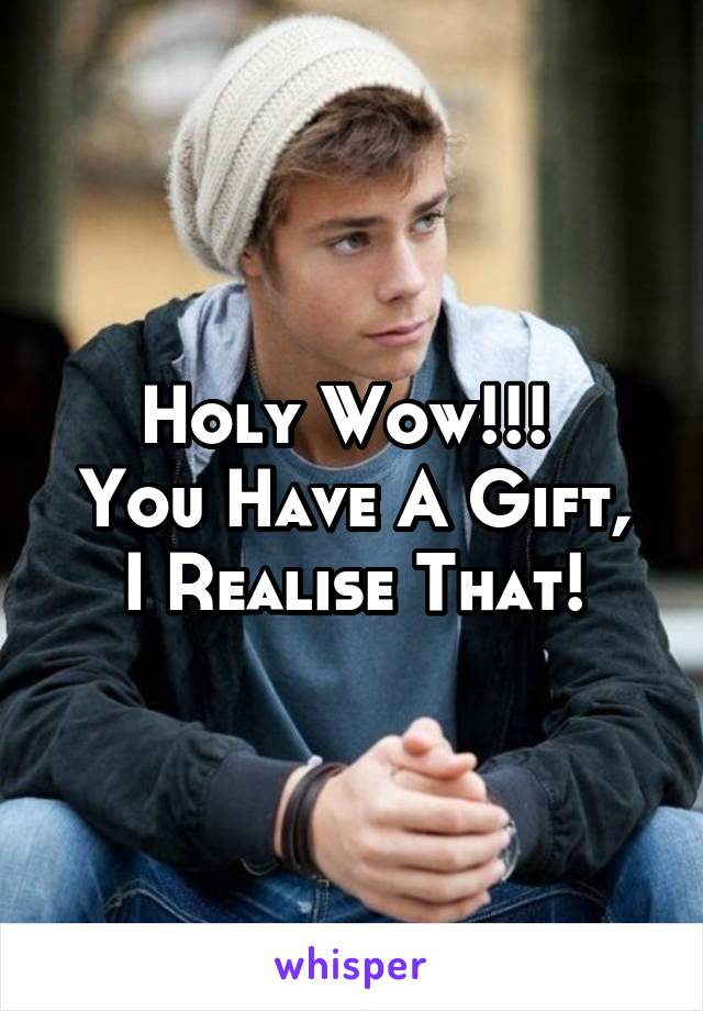 Holy Wow!!! 
You Have A Gift, I Realise That!