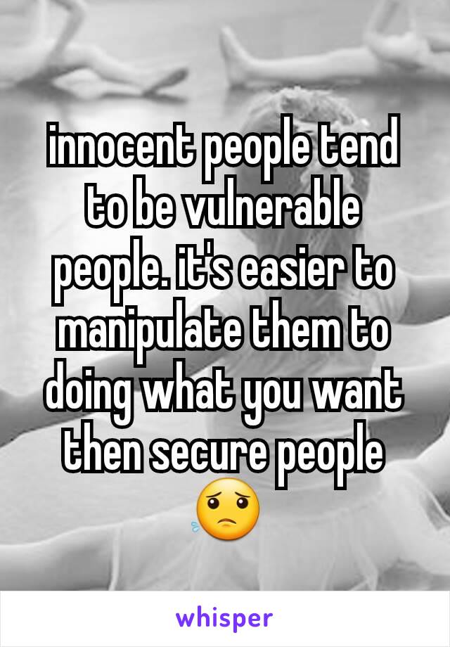 innocent people tend to be vulnerable people. it's easier to manipulate them to doing what you want then secure people 😟