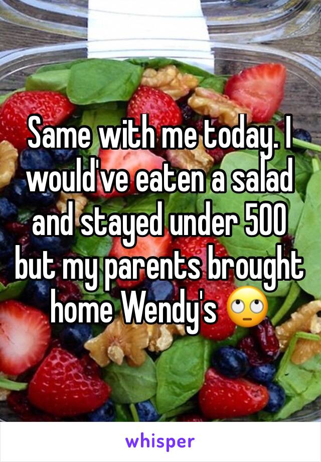 Same with me today. I would've eaten a salad and stayed under 500 but my parents brought home Wendy's 🙄