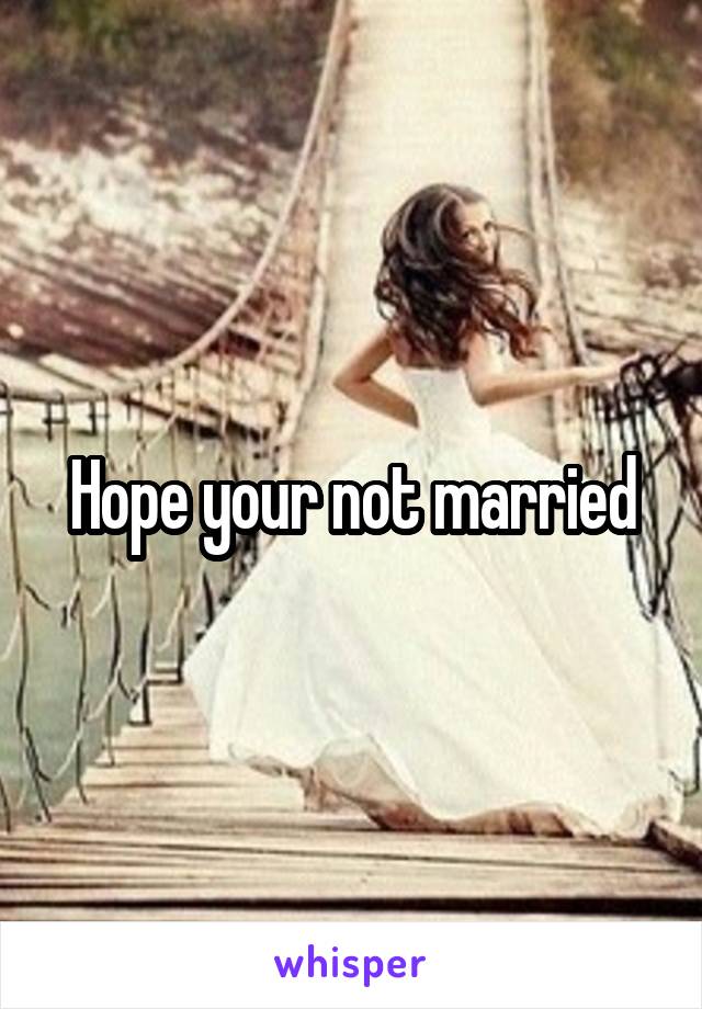 Hope your not married