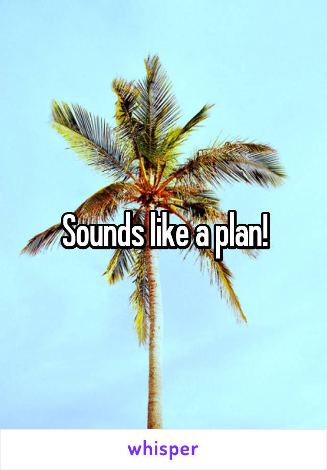 Sounds like a plan!