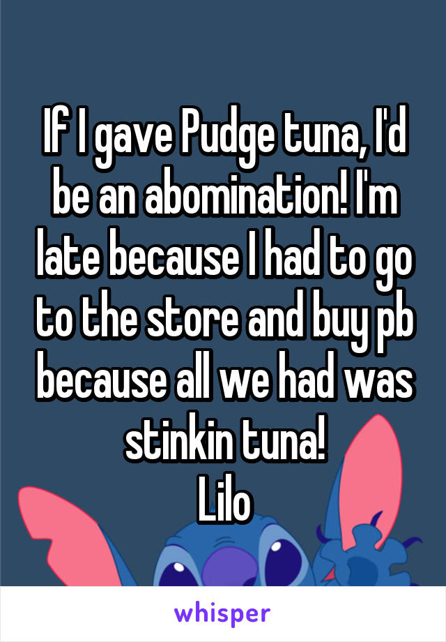 If I gave Pudge tuna, I'd be an abomination! I'm late because I had to go to the store and buy pb because all we had was stinkin tuna!
Lilo