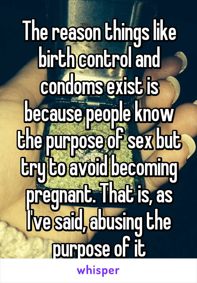 The reason things like birth control and condoms exist is because people know the purpose of sex but try to avoid becoming pregnant. That is, as I've said, abusing the purpose of it