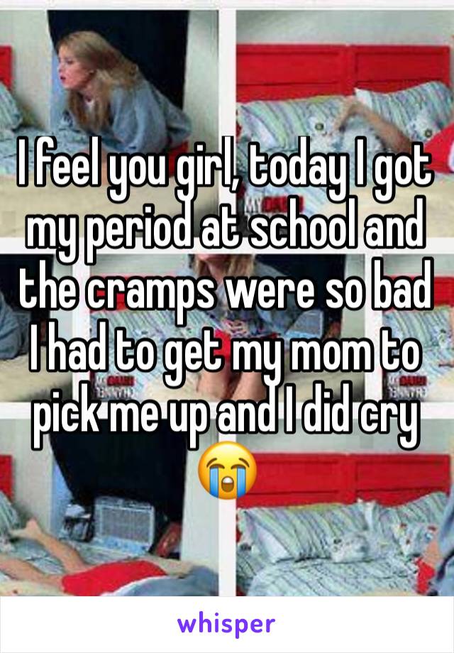 I feel you girl, today I got my period at school and the cramps were so bad I had to get my mom to pick me up and I did cry 😭