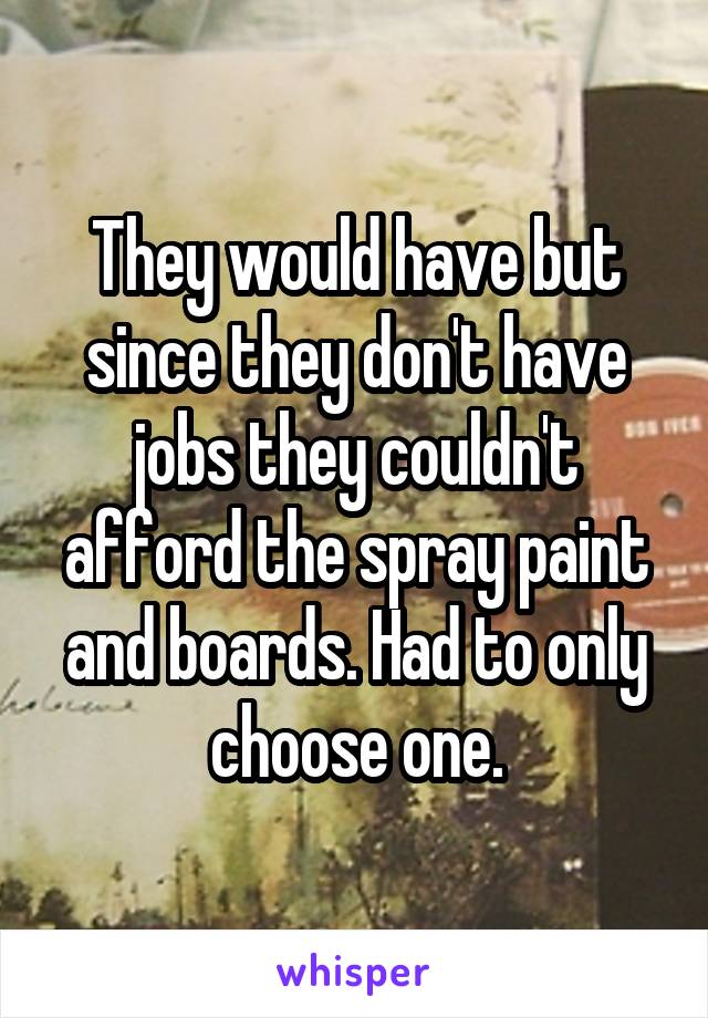 They would have but since they don't have jobs they couldn't afford the spray paint and boards. Had to only choose one.