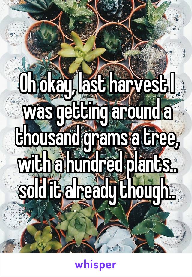 Oh okay, last harvest I was getting around a thousand grams a tree, with a hundred plants.. sold it already though..