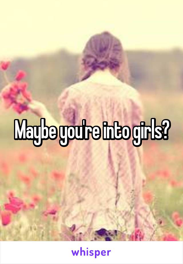 Maybe you're into girls?