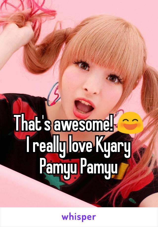 That's awesome! 😄
I really love Kyary Pamyu Pamyu