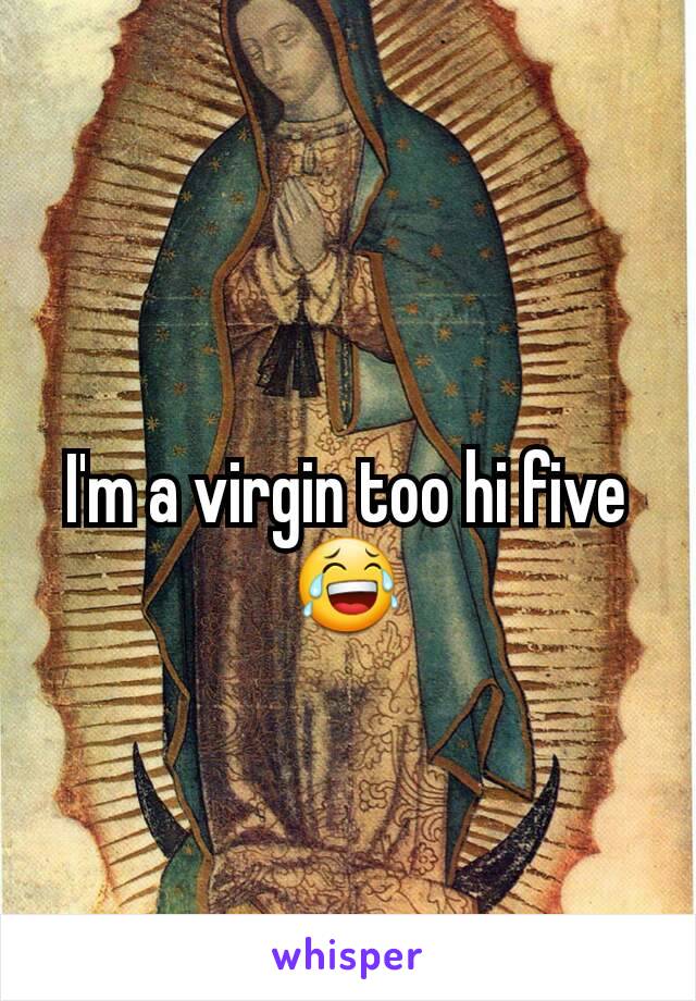 I'm a virgin too hi five 😂