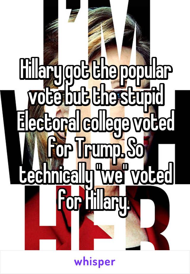 Hillary got the popular vote but the stupid Electoral college voted for Trump. So technically "we" voted for Hillary. 