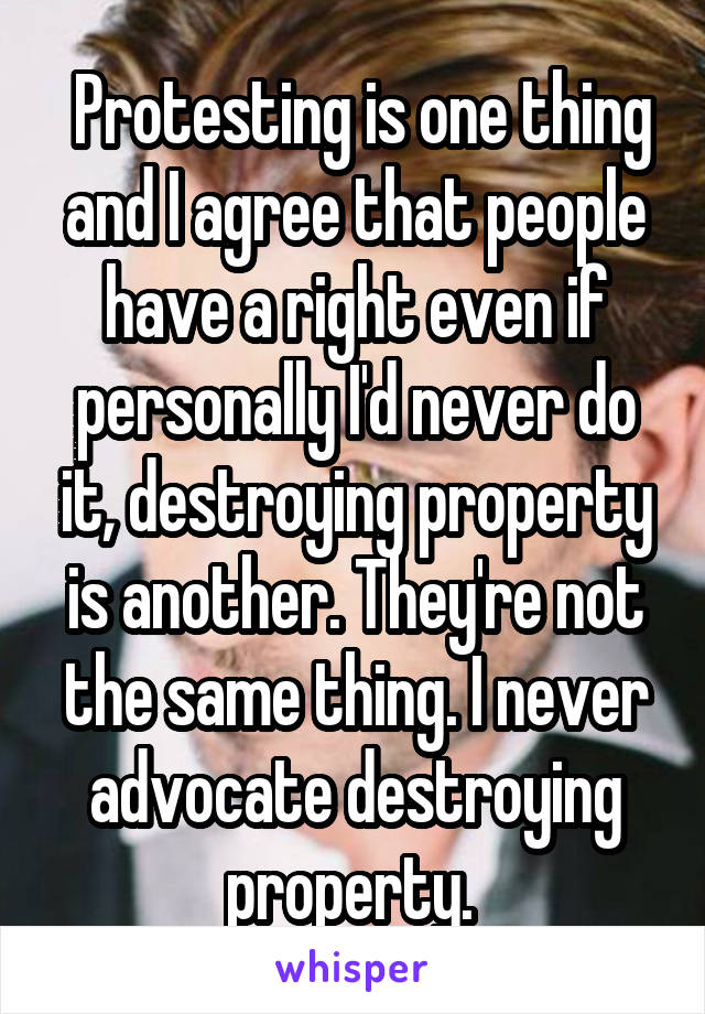  Protesting is one thing and I agree that people have a right even if personally I'd never do it, destroying property is another. They're not the same thing. I never advocate destroying property. 