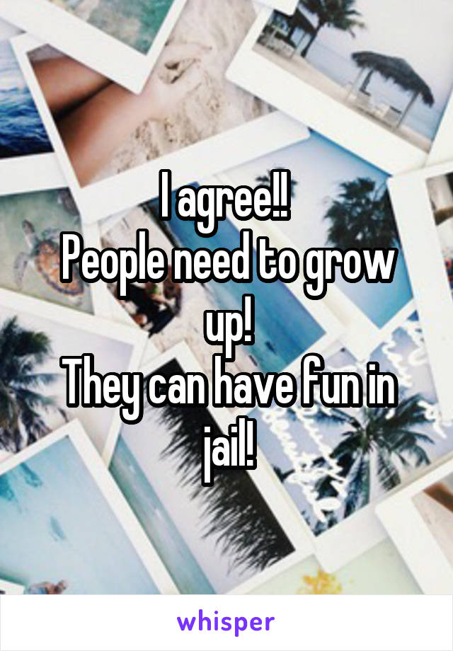 I agree!! 
People need to grow up!
They can have fun in jail!