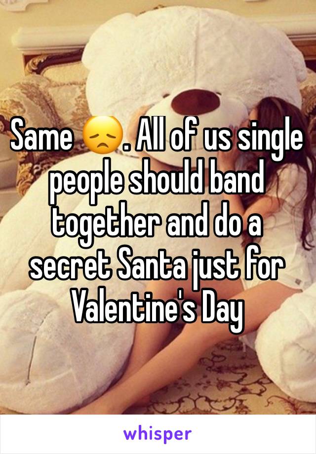 Same 😞. All of us single people should band together and do a secret Santa just for Valentine's Day 