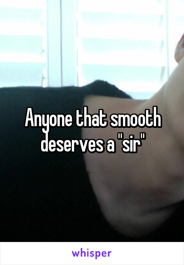 Anyone that smooth deserves a "sir"