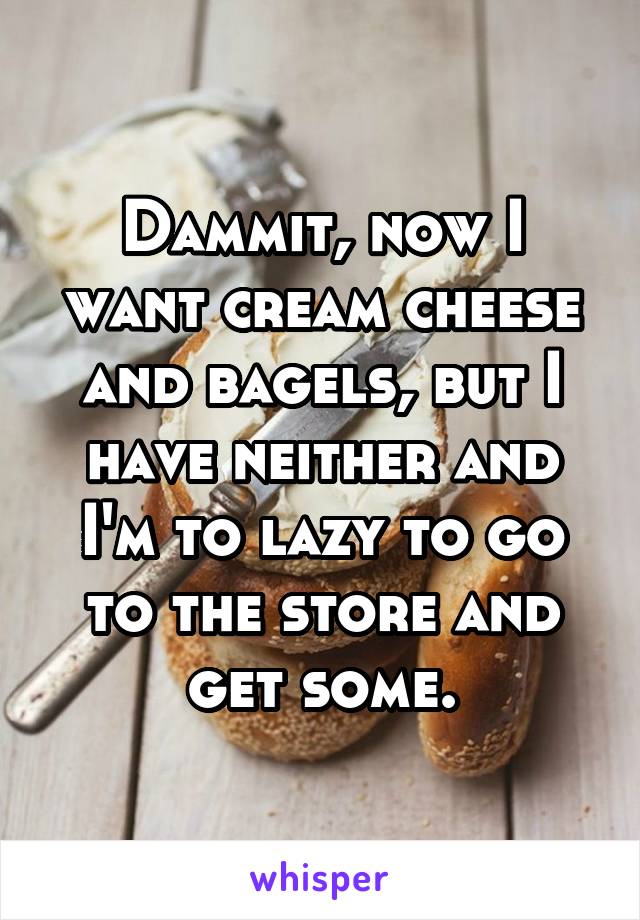 Dammit, now I want cream cheese and bagels, but I have neither and I'm to lazy to go to the store and get some.