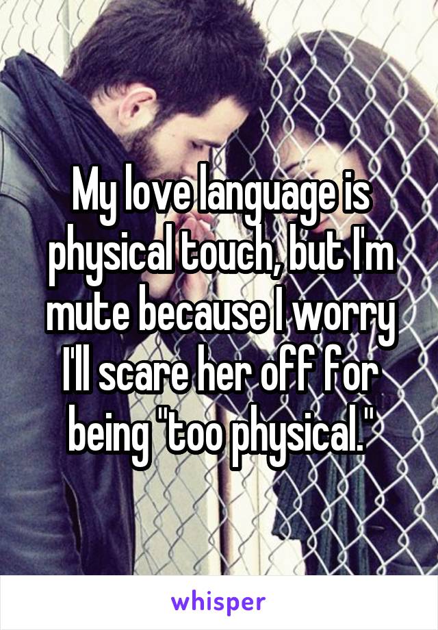 My love language is physical touch, but I'm mute because I worry I'll scare her off for being "too physical."