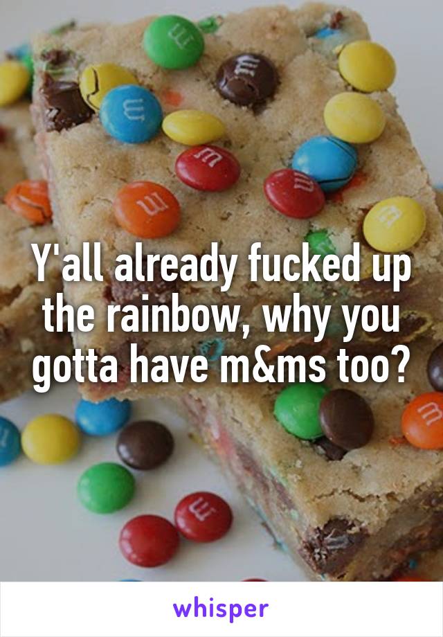 Y'all already fucked up the rainbow, why you gotta have m&ms too?