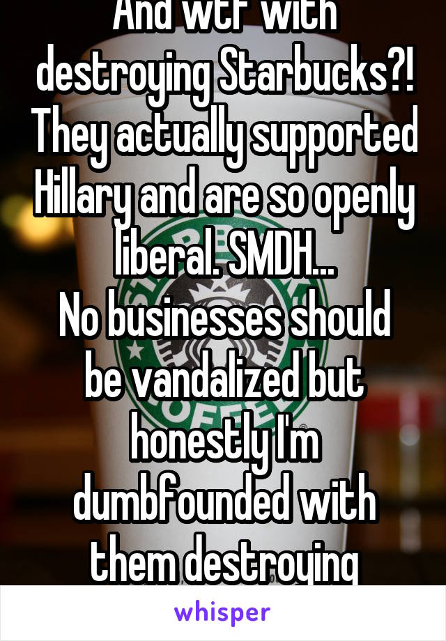 And wtf with destroying Starbucks?! They actually supported Hillary and are so openly liberal. SMDH...
No businesses should be vandalized but honestly I'm dumbfounded with them destroying Starbucks.