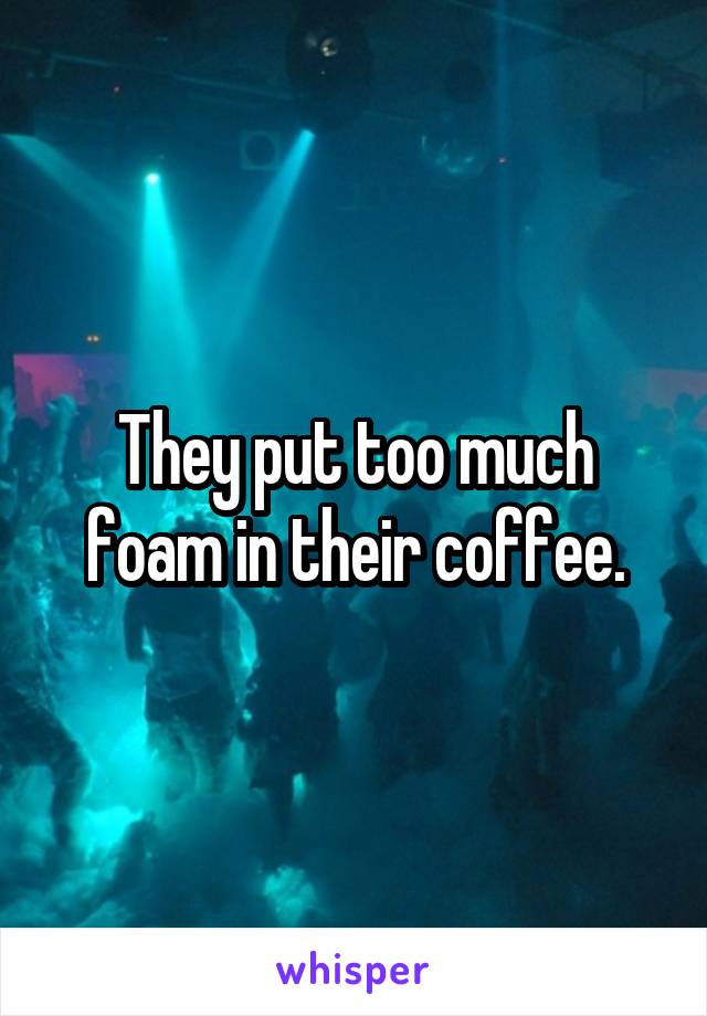 They put too much foam in their coffee.