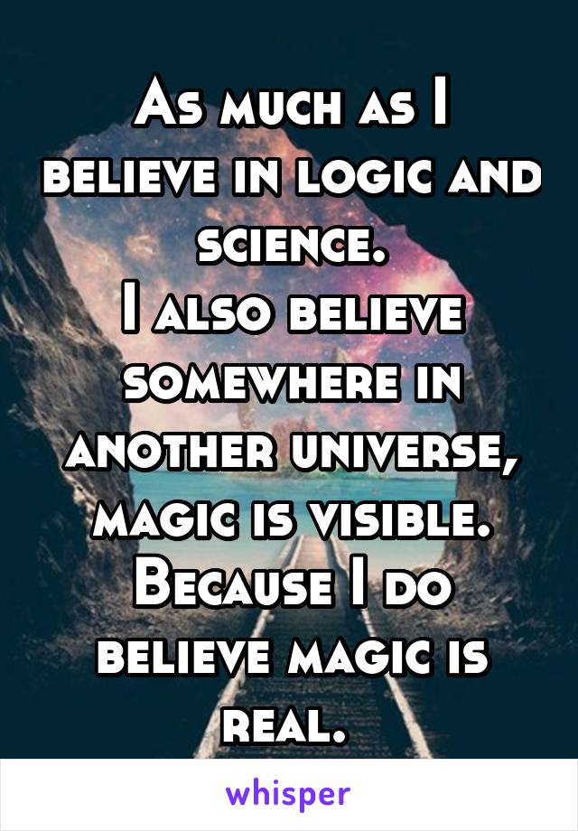 As much as I believe in logic and science.
I also believe somewhere in another universe, magic is visible.
Because I do believe magic is real. 