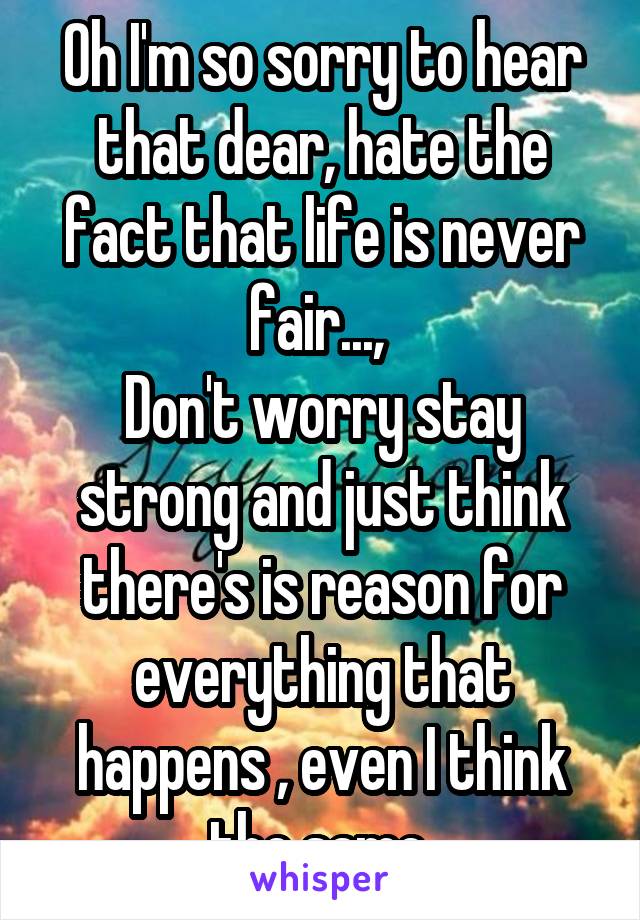 Oh I'm so sorry to hear that dear, hate the fact that life is never fair..., 
Don't worry stay strong and just think there's is reason for everything that happens , even I think the same.