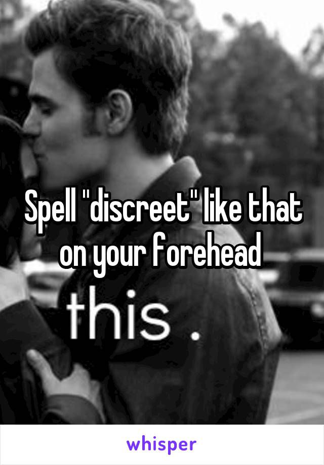 Spell "discreet" like that on your forehead 