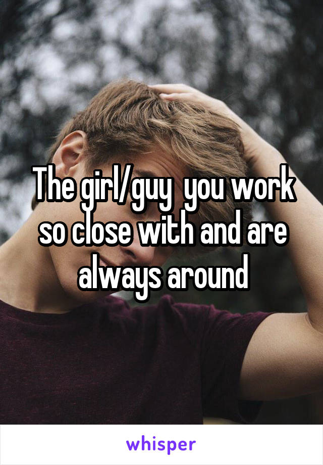 The girl/guy  you work so close with and are always around