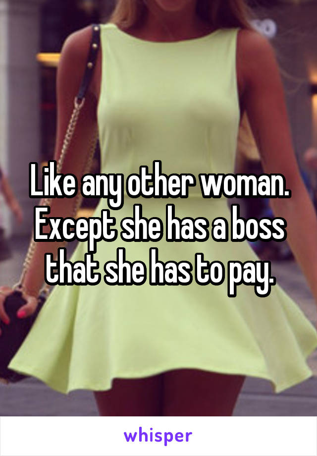 Like any other woman.
Except she has a boss that she has to pay.