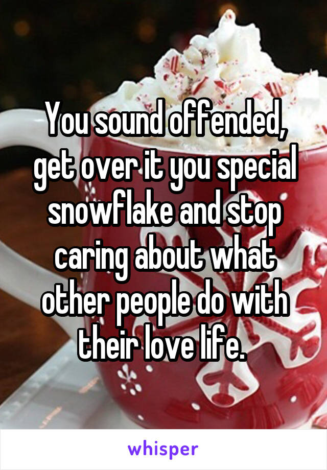 You sound offended, get over it you special snowflake and stop caring about what other people do with their love life. 