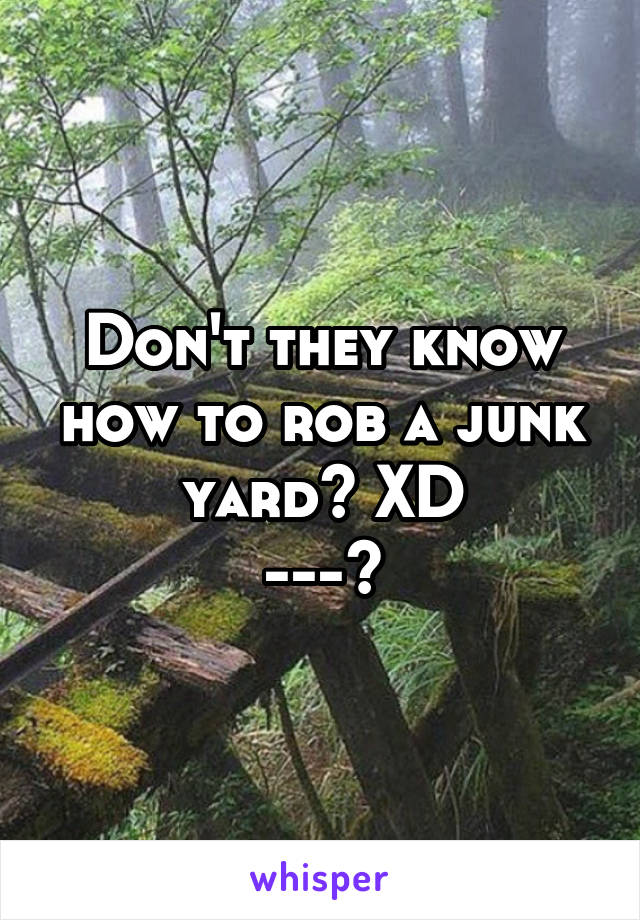 Don't they know how to rob a junk yard? XD
--->