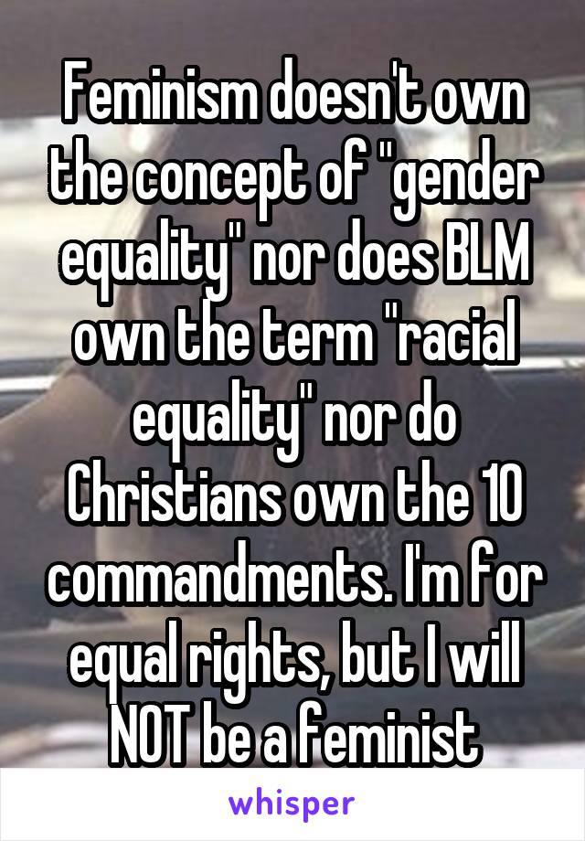 Feminism doesn't own the concept of "gender equality" nor does BLM own the term "racial equality" nor do Christians own the 10 commandments. I'm for equal rights, but I will NOT be a feminist