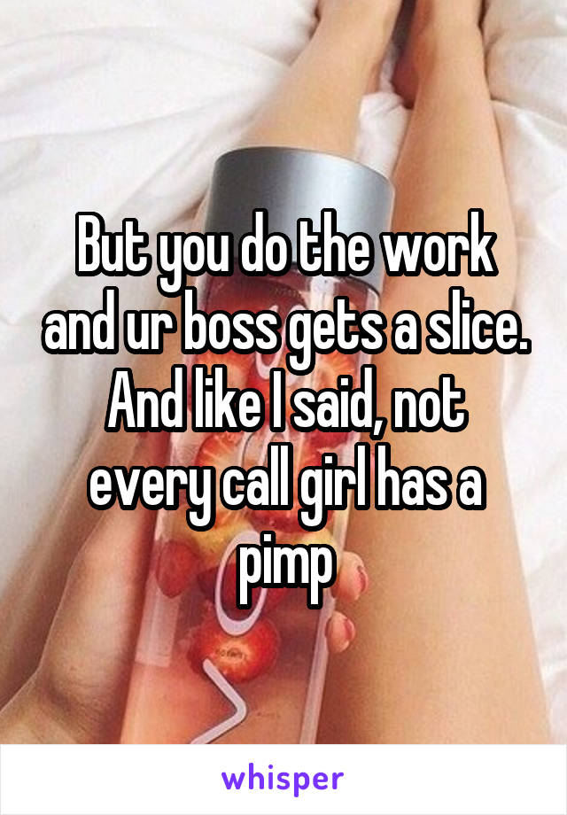 But you do the work and ur boss gets a slice.
And like I said, not every call girl has a pimp