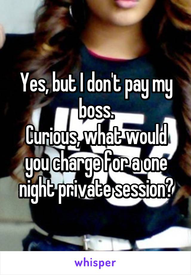 Yes, but I don't pay my boss.
Curious, what would you charge for a one night private session?