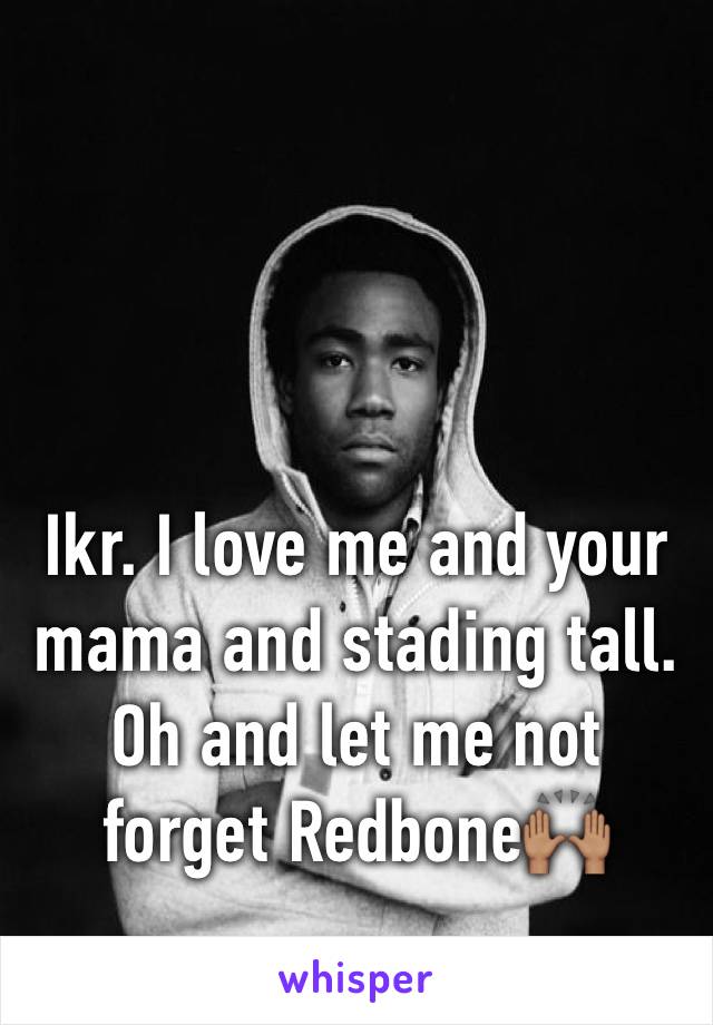 Ikr. I love me and your mama and stading tall. Oh and let me not forget Redbone🙌🏽