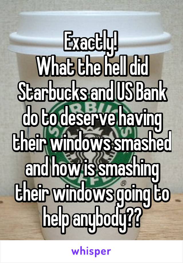 Exactly! 
What the hell did Starbucks and US Bank do to deserve having their windows smashed and how is smashing their windows going to help anybody??