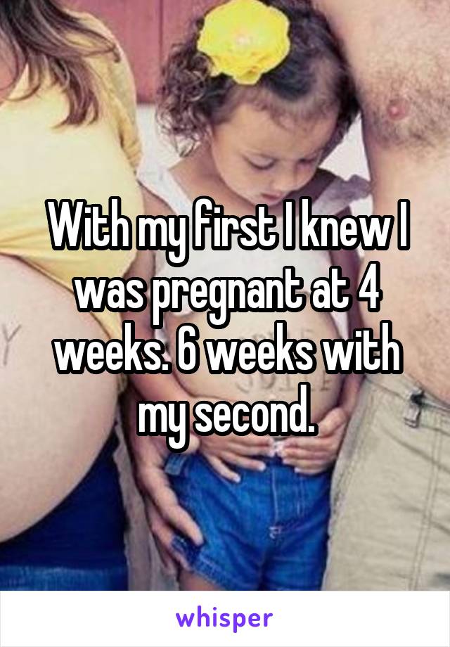 With my first I knew I was pregnant at 4 weeks. 6 weeks with my second.