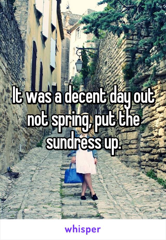 It was a decent day out not spring, put the sundress up.