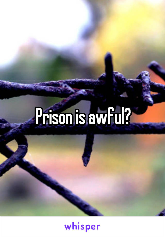 Prison is awful?