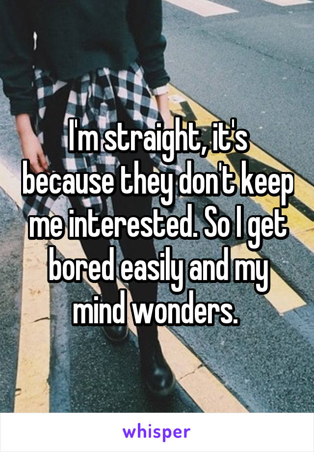 I'm straight, it's because they don't keep me interested. So I get bored easily and my mind wonders. 