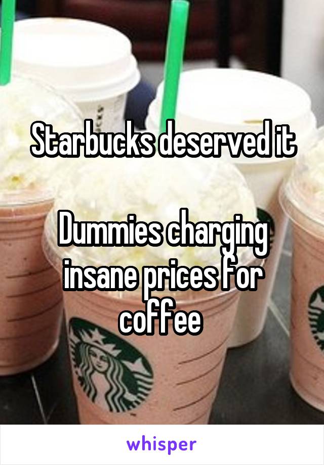 Starbucks deserved it

Dummies charging insane prices for coffee 