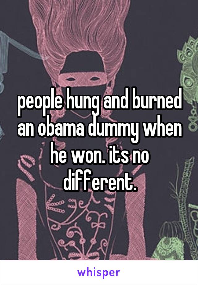 people hung and burned an obama dummy when he won. its no different.