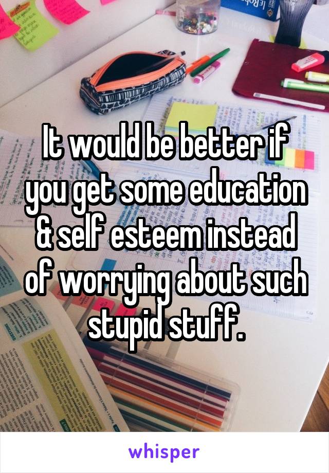 It would be better if you get some education & self esteem instead of worrying about such stupid stuff.