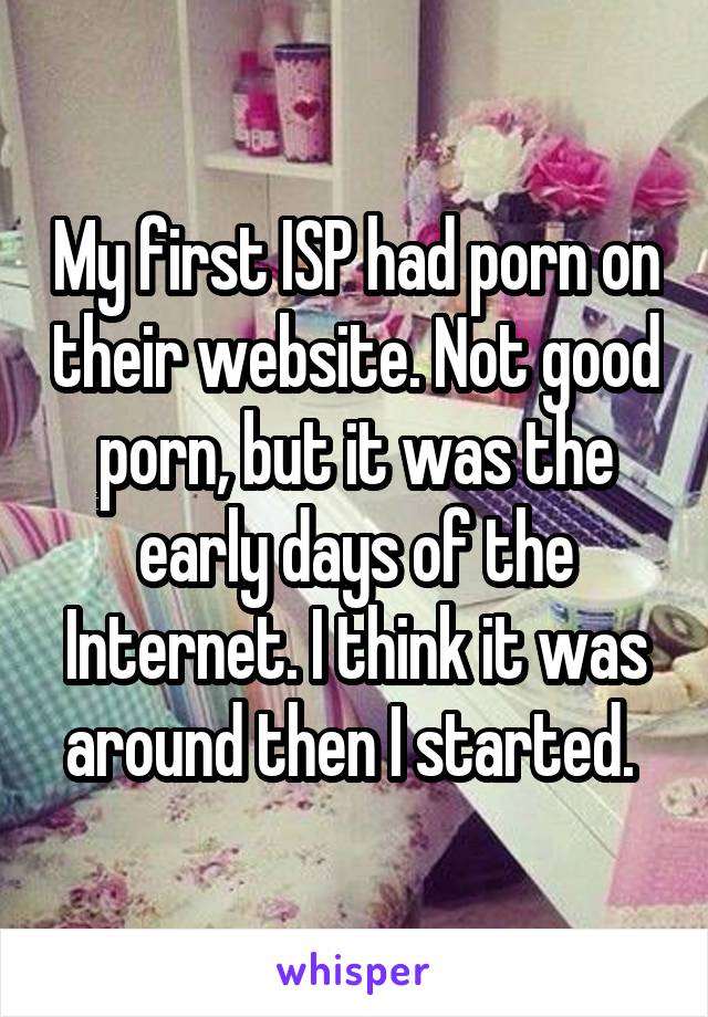 My first ISP had porn on their website. Not good porn, but it was the early days of the Internet. I think it was around then I started. 