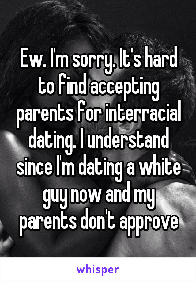 Ew. I'm sorry. It's hard to find accepting parents for interracial dating. I understand since I'm dating a white guy now and my parents don't approve