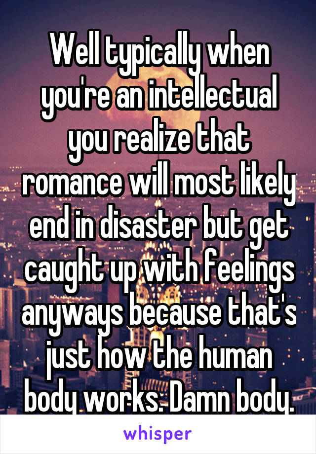 Well typically when you're an intellectual you realize that romance will most likely end in disaster but get caught up with feelings anyways because that's just how the human body works. Damn body.