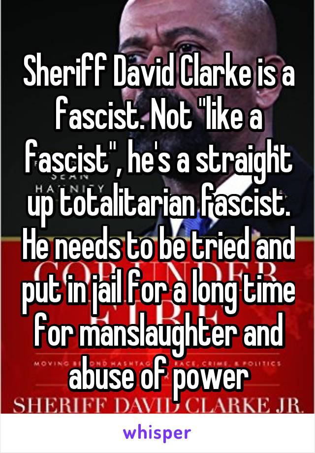 Sheriff David Clarke is a fascist. Not "like a fascist", he's a straight up totalitarian fascist. He needs to be tried and put in jail for a long time for manslaughter and abuse of power