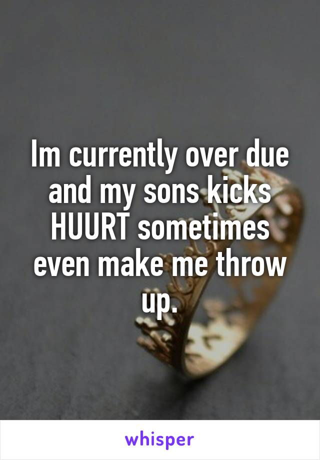 Im currently over due and my sons kicks HUURT sometimes even make me throw up.