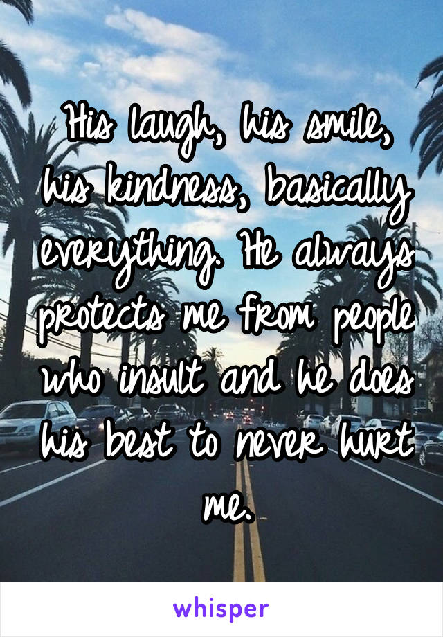 His laugh, his smile, his kindness, basically everything. He always protects me from people who insult and he does his best to never hurt me.