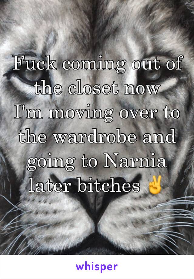 Fuck coming out of the closet now
I'm moving over to the wardrobe and going to Narnia
later bitches ✌️