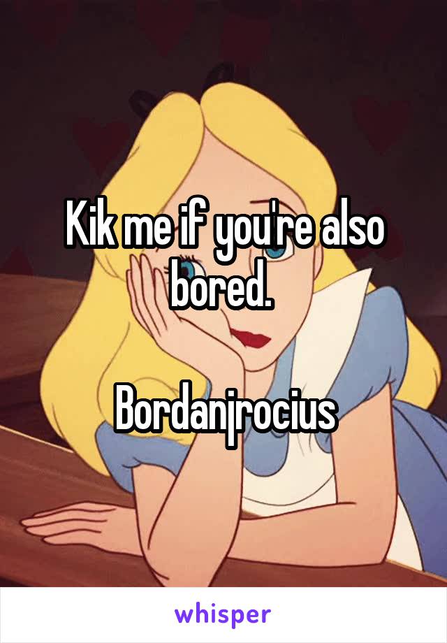 Kik me if you're also bored. 

Bordanjrocius